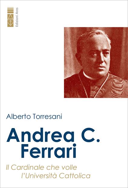Andrea C. Ferrari. Il cardinale che volle l’Università Cattolica - Alberto Torresani - copertina