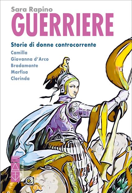 Guerriere. Storie di donne controcorrente. Camilla. Giovanna d'Arco. Bradamante. Marfisa. Clorinda - Sara Rapino - ebook