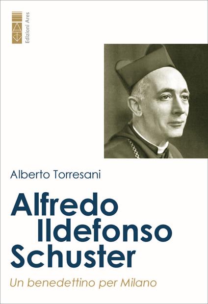 Alfredo Ildefonso Schuster. Un benedettino per Milano - Alberto Torresani - copertina