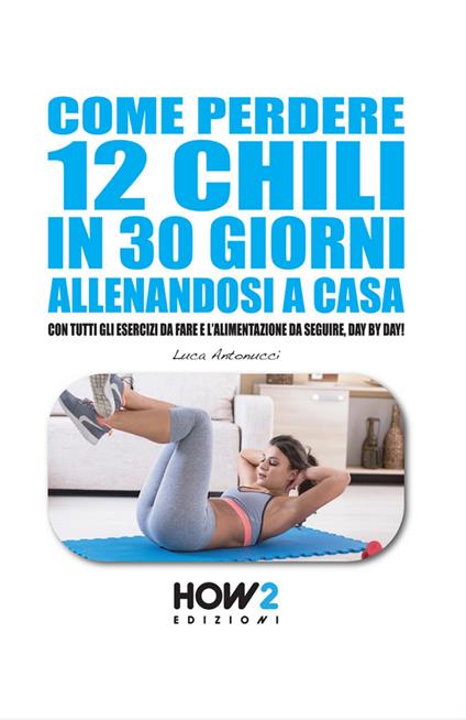 Come perdere 12 chili in 30 giorni allenandosi a casa - Luca Antonucci - copertina