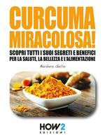 Curcuma miracolosa! Scopri tutti i suoi segreti e benefici per la salute, la bellezza e l'alimentazione