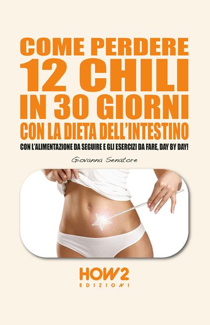 Come perdere 12 chili in 30 giorni con la dieta dell'intestino. Con l'alimentazione da seguire e gli esercizi da fare, day by day! - Giovanna Senatore - copertina