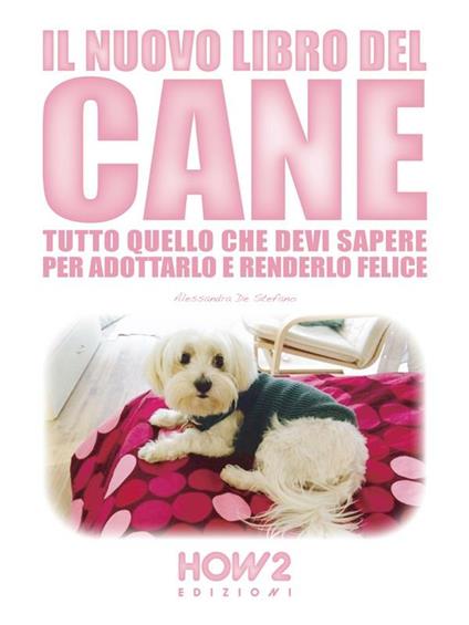 Il nuovo libro del cane. Tutto quello che devi sapere per adottarlo e renderlo felice - Alessandra De Stefano - ebook