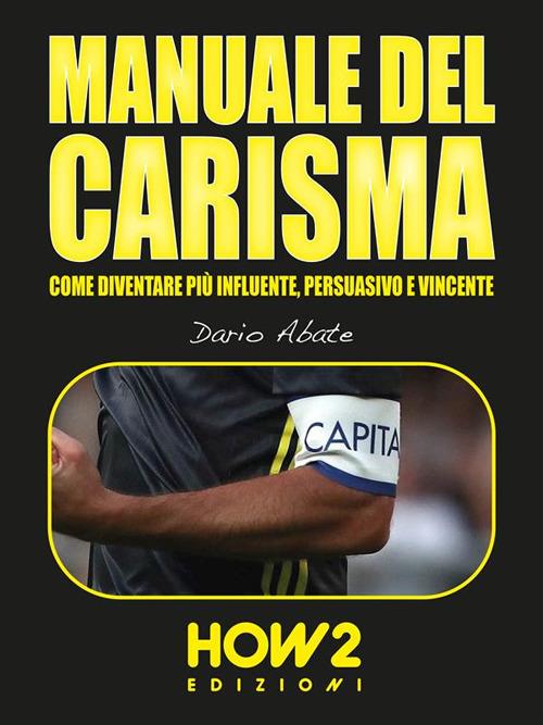 Manuale del carisma. Come diventare più influente, persuasivo e vincente - Dario Abate - ebook