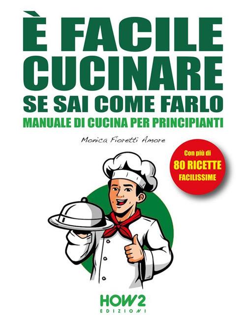 È facile Cucinare se sai come farlo. Manuale di Cucina per Principianti, con più di 80 Ricette Facilissime - Monica Fioretti Amore - ebook