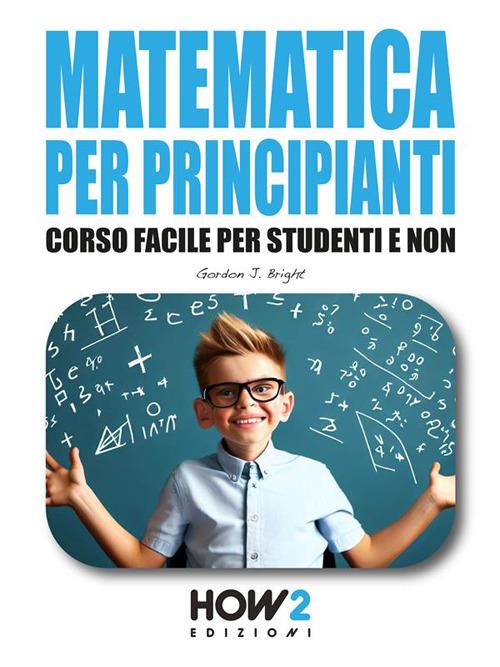 Matematica per principianti. Corso facile per studenti e non - Gordon J. Bright - ebook