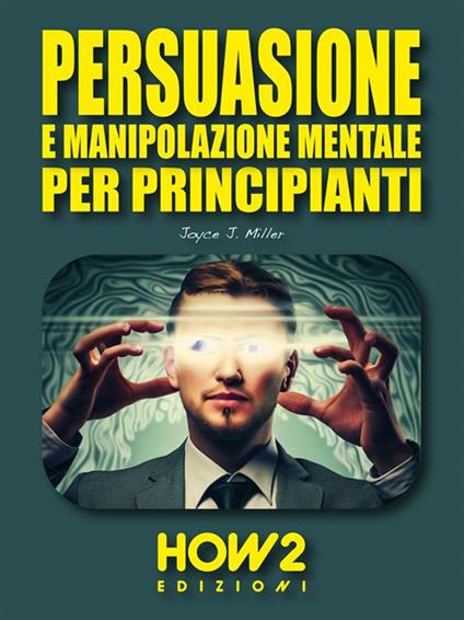 Persuasione e manipolazione mentale per principianti - Joyce J. Miller - ebook