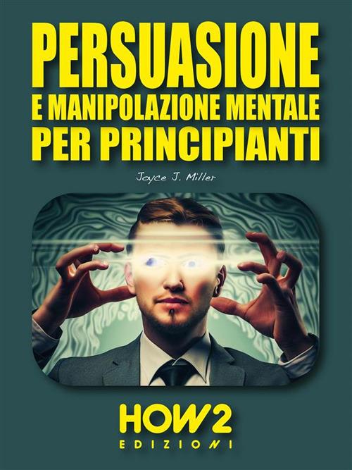 Persuasione e manipolazione mentale per principianti - Joyce J. Miller - ebook