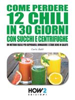 Come perdere 12 chili in 30 giorni con succhi e centrifughe. Un metodo facile per depurarsi, dimagrire e stare bene in salute