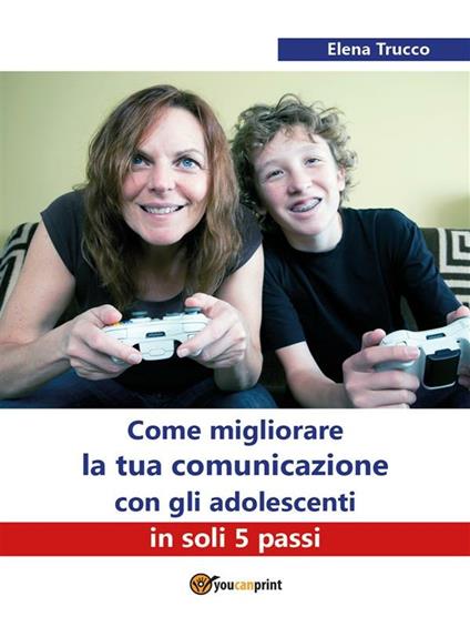 Come migliorare la tua comunicazione con gli adolescenti in soli 5 passi - Elena Trucco - ebook