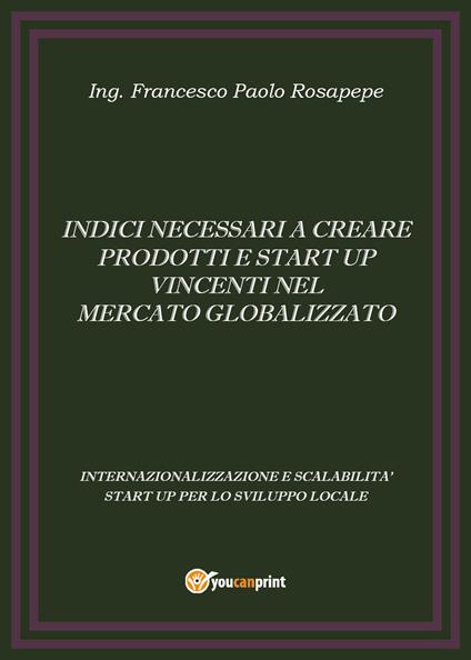 Indici necessari a creare prodotti e start up vincenti nel mercato globalizzato - Francesco Paolo Rosapepe - copertina