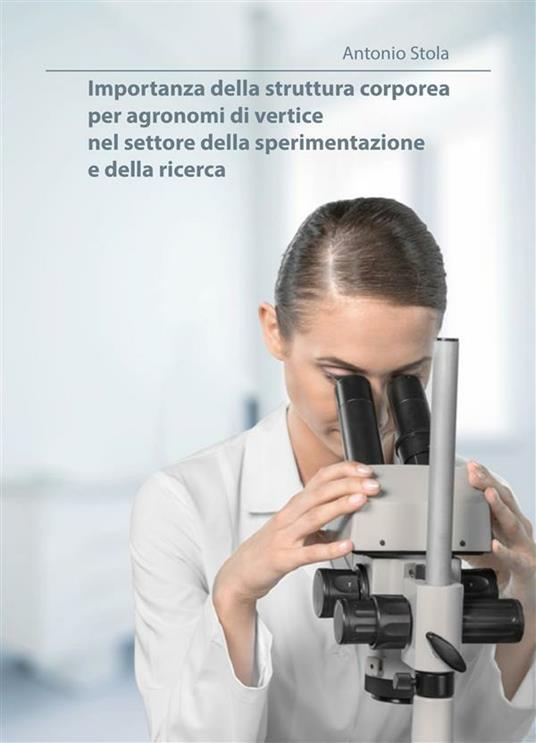 Importanza della struttura corporea per agronomi di vertice nel settore della sperimentazione e della ricerca - Antonio Stola - ebook