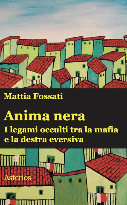 Anima nera. I legami occulti tra la mafia e la destra eversiva - Mattia Fossati - copertina