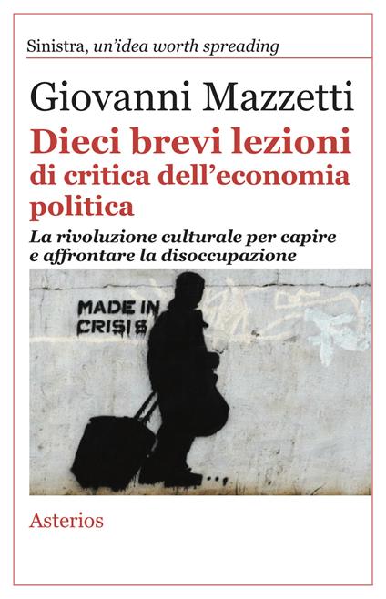 Dieci brevi lezioni di critica dell'economia politica. La rivoluzione culturale per capire e affrontare la disoccupazione - Giovanni Mazzetti - copertina