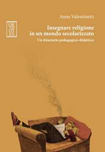 Libro Insegnare religione in un mondo secolarizzato. Un itinerario pedagogico-didattico Anna Valentinetti