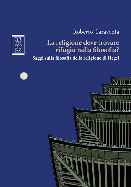 La religione deve trovare rifugio nella filosofia? Saggi sulla filosofia della religione di Hegel - Roberto Garaventa - copertina