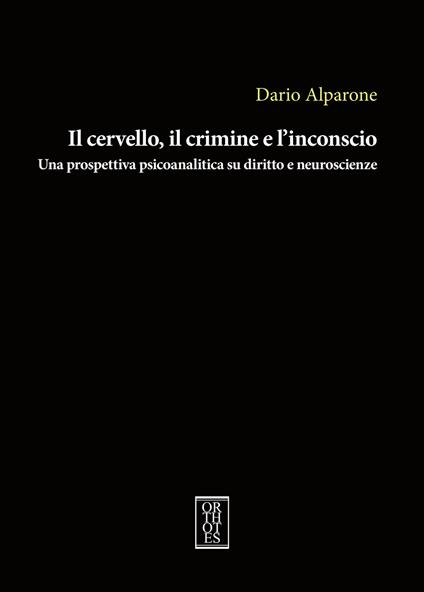 Il cervello, il crimine e l'inconscio. Una prospettiva psicoanalitica su diritto e neuroscienze - Dario Alparone - copertina