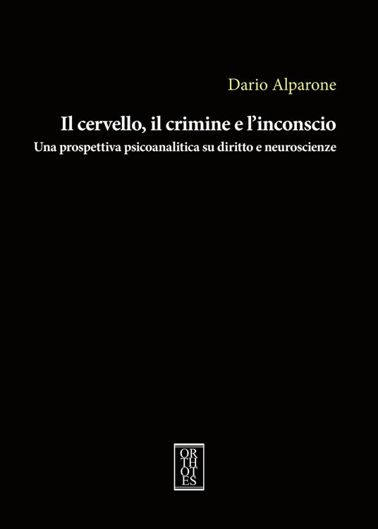 Il cervello, il crimine e l'inconscio. Una prospettiva psicoanalitica su diritto e neuroscienze - Dario Alparone - copertina