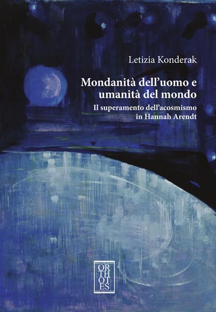 Mondanità dell’uomo e umanità del mondo. Il superamento dell’acosmismo in Hannah Arendt - Letizia Konderak - copertina