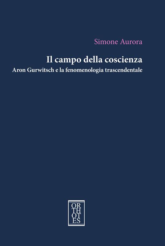 Il campo della coscienza. Aron Gurwitsch e la fenomenologia trascendentale - Simone Aurora - copertina