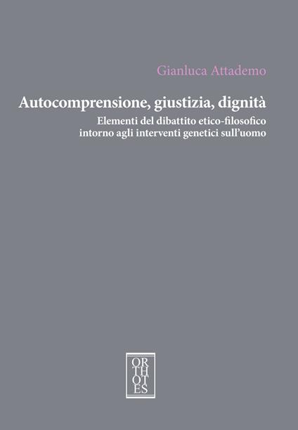 Autocomprensione, giustizia, dignità. Elementi del dibattito etico-filosofico intorno agli interventi genetici sull'uomo - Gianluca Attademo - copertina