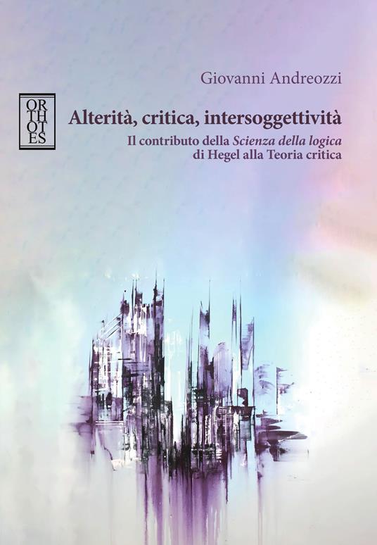 Alterità, critica, intersoggettività. Il contributo della «Scienza della logica» di Hegel alla Teoria critica - Giovanni Andreozzi - copertina