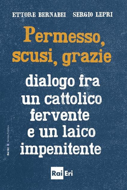 Permesso, scusi, grazie. Dialogo fra un cattolico fervente e un laico impenitente - Ettore Bernabei,Sergio Lepri - ebook