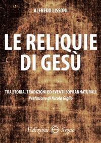 Le reliquie di Gesù. Tra storia, tradizione ed eventi soprannaturali - Alfredo Lissoni - copertina