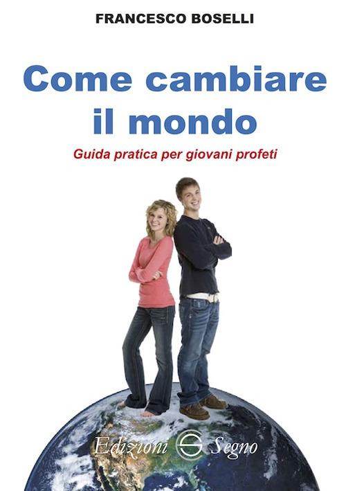 Come cambiare il mondo. Guida pratica per giovani profeti - Francesco Boselli - copertina