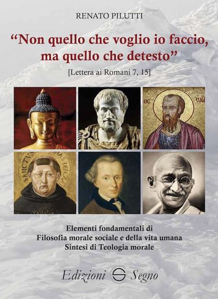 «Non quello che voglio io faccio, ma quello che detesto». Elementi fondamentali di filosofia morale e sociale e della vita umana. Sintesi di teologia morale - Renato Pilutti - copertina