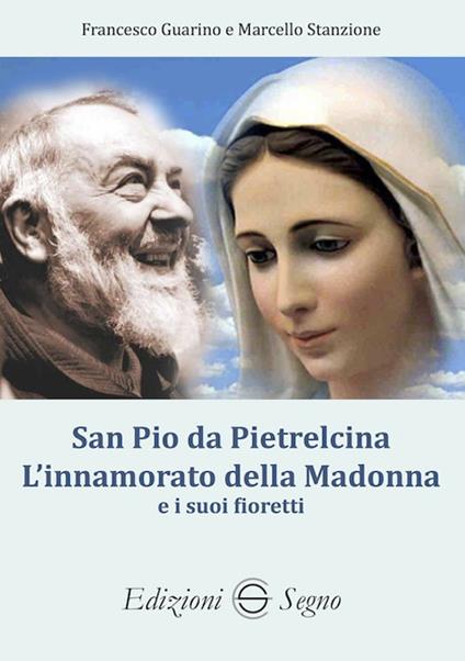 San Pio da Pietralcina. L'innamorato della Madonna e i suoi fioretti - Francesco Guarino,Marcello Stanzione - copertina