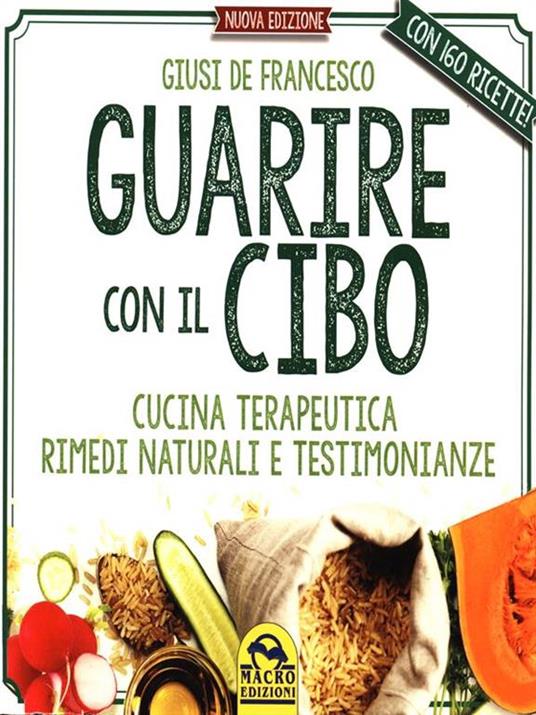Guarire con il cibo. Cucina terapeutica, rimedi naturali e testimonianze - Giusi De Francesco - 2