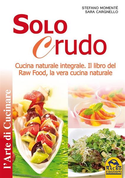 Solo Crudo. Cucina Naturale Integrale - Il libro del Raw Food, la vera cucina naturale - Sara Cargnello,Stefano Momentè - ebook