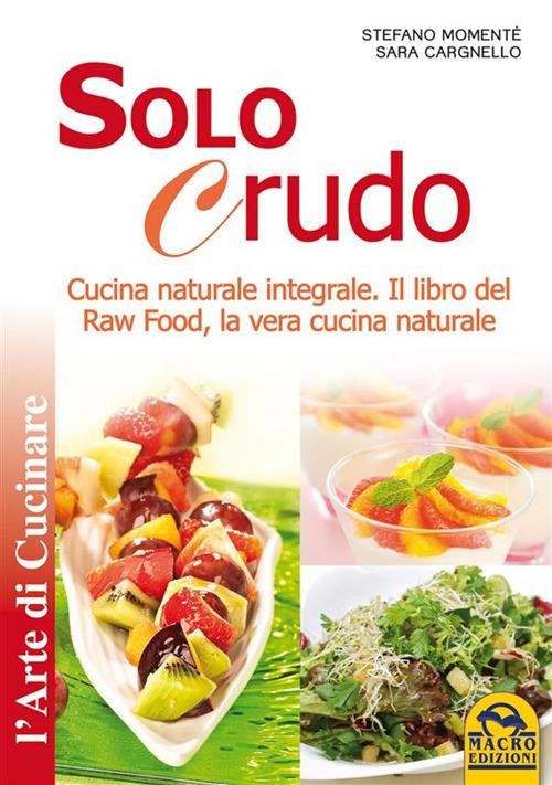 Solo Crudo. Cucina Naturale Integrale - Il libro del Raw Food, la vera cucina naturale - Sara Cargnello,Stefano Momentè - ebook