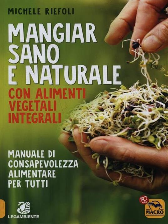 Mangiar sano e naturale con alimenti vegetali e integrali. Manuale di consapevolezza alimentare per tutti - Michele Riefoli - 2