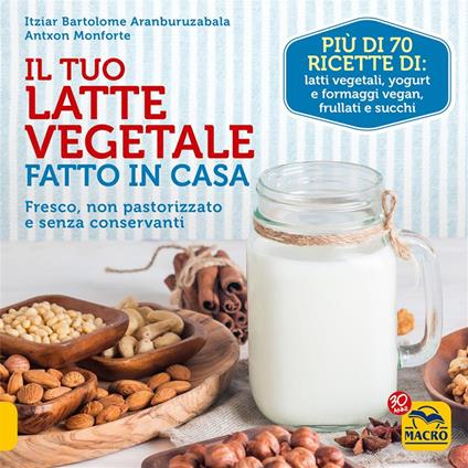 Il tuo latte vegetale fatto in casa. Fresco, non pastorizzato e senza conservanti - Itziar Bartolome Aranburuzabala,Antxon Monforte - ebook