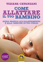 Come allattare il tuo bambino. Guida pratica all'allattamento e alla crescita di tuo figlio