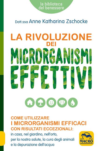 La rivoluzione dei microrganismi effettivi. Come utilizzare i microrganismi efficaci con risultati eccezionali: in casa, nel giardino, nell'orto, per la nostra salute, la cura degli animali e la depurazione dell'acqua - Anne Katharina Zschocke - copertina