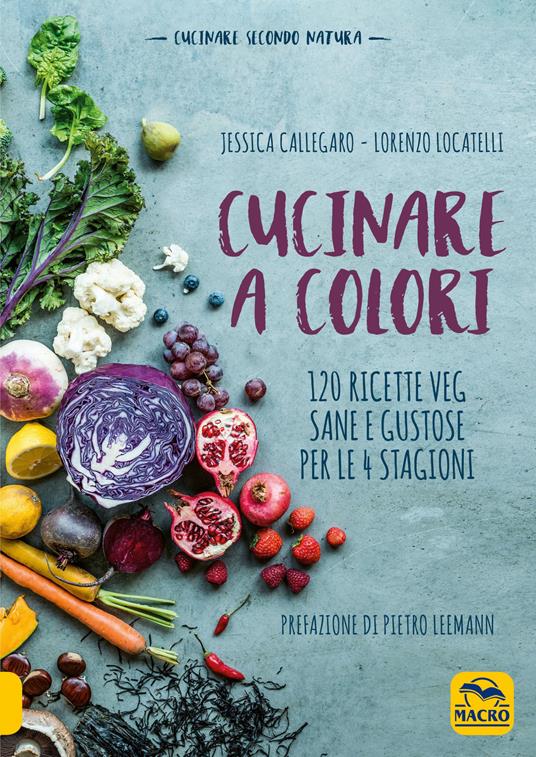 Cucinare a colori. 120 ricette veg sane e gustose per le 4 stagioni - Jessica Callegaro,Lorenzo Locatelli - copertina