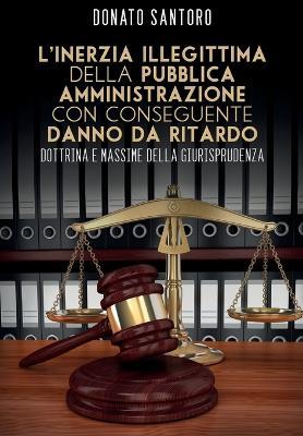 L' inerzia illegittima della pubblica amministrazione con conseguente danno da ritardo. Dottrina e massime della giurisprudenza - Donato Santoro - copertina