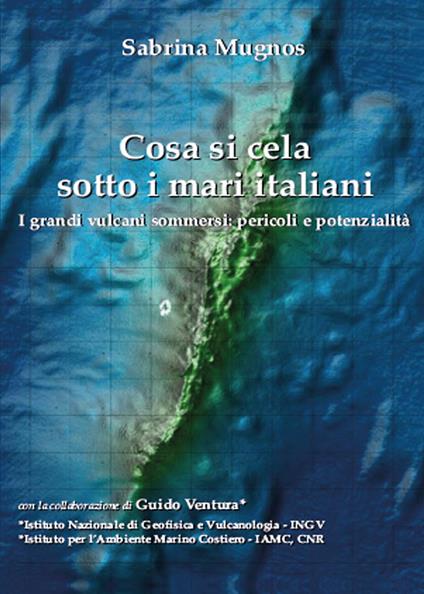 Cosa si cela sotto i mari italiani. I grandi vulcani sommersi: pericoli e potenzialità - Sabrina Mugnos - copertina