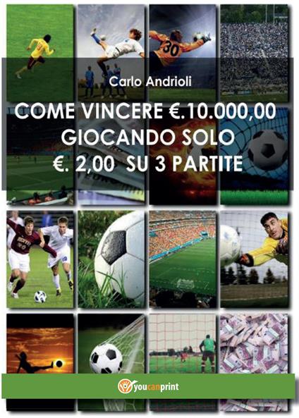 Come vincere 10000 Euro giocando solo 2 Euro su 3 partite - Carlo Andrioli - copertina