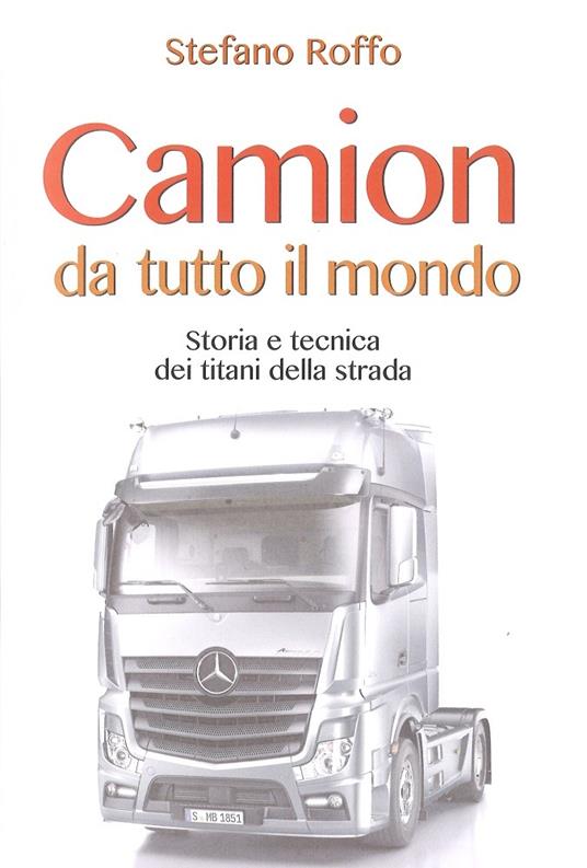 Camion da tutto il mondo. Storia e tecnica dei titani della strada. Ediz. illustrata - Stefano Roffo - 2