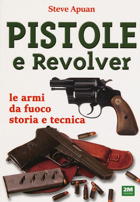 Pistole e revolver. Le armi da fuoco storia e tecnica - Steve Apuan - copertina