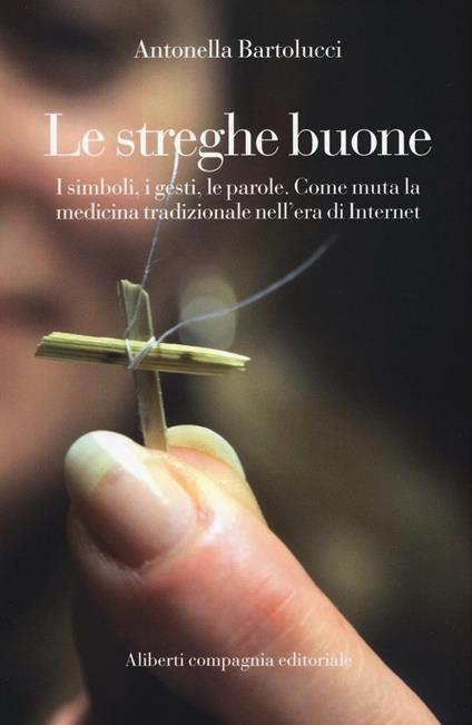 Le streghe buone. I simboli, i gesti, le parole. Come muta la medicina tradizionale nell'era di Internet - Antonella Bartolucci - copertina