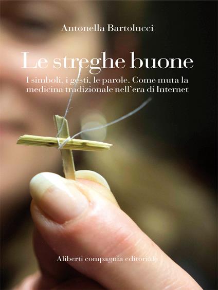 Le streghe buone. I simboli, i gesti, le parole. Come muta la medicina tradizionale nell'era di Internet - Antonella Bartolucci - ebook