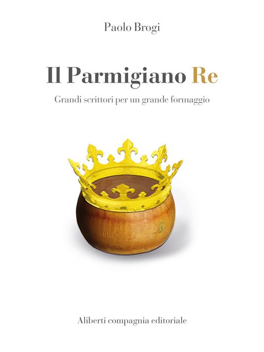 Il Parmigiano Re. Grandi scrittori per un grande formaggio - Paolo Brogi - ebook