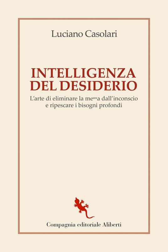 Intelligenza del desiderio. L'arte di eliminare la me**a dall'inconscio e ripescare i bisogni profondi - Luciano Casolari - ebook