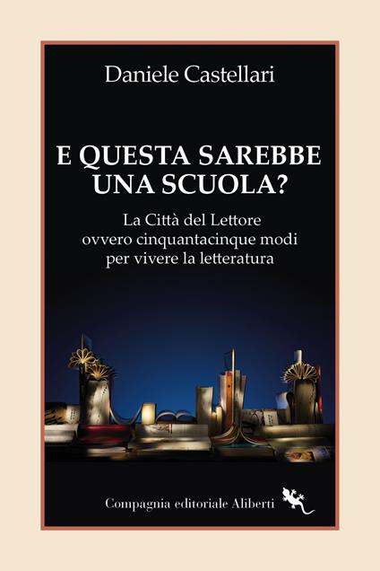 E questa sarebbe una scuola? La Città del lettore ovvero cinquantacinque modi per vivere la letteratura - Daniele Castellari - copertina