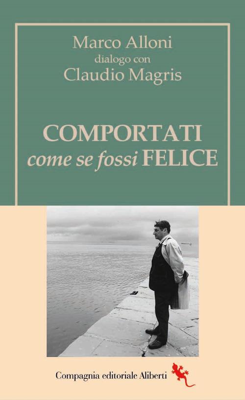 Comportati come se fossi felice - Marco Alloni,Claudio Magris - copertina